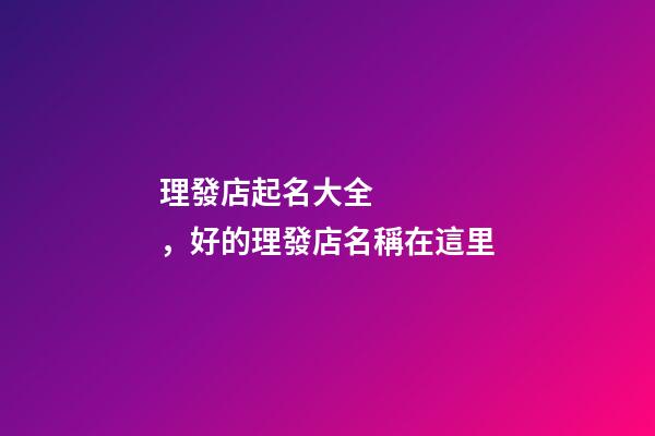 理發店起名大全，好的理發店名稱在這里-第1張-店鋪起名-玄機派